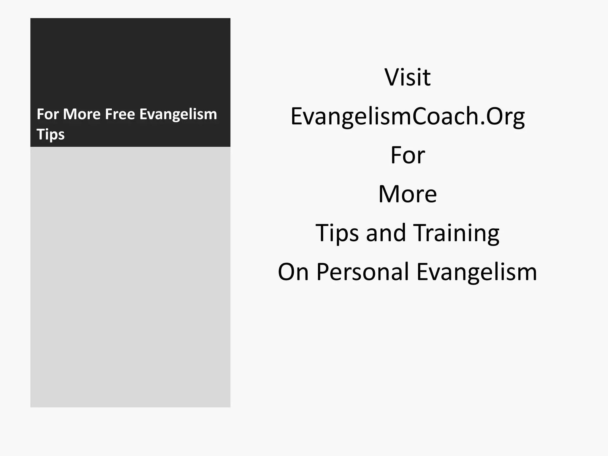 For More Free Evangelism
Tips

Visit
EvangelismCoach.Org
For
More
Tips and Training
On Personal Evangelism

 