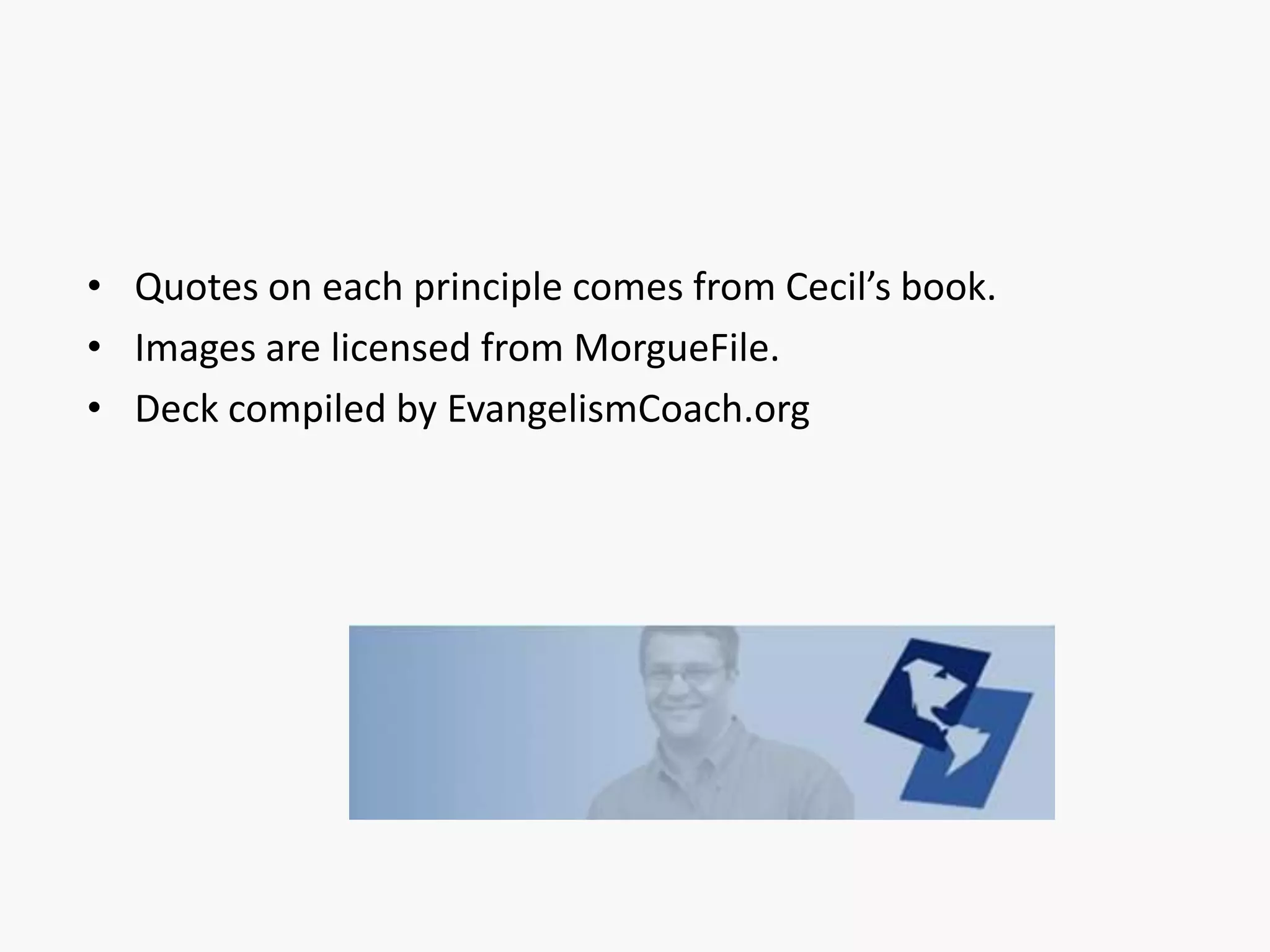 • Quotes on each principle comes from Cecil’s book.
• Images are licensed from MorgueFile.
• Deck compiled by EvangelismCoach.org

 