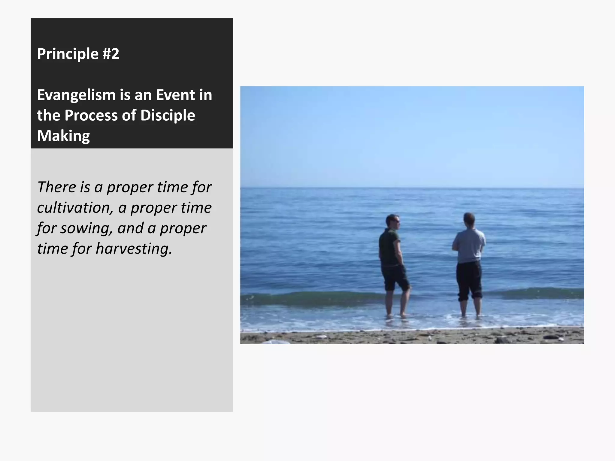 Principle #2
Evangelism is an Event in
the Process of Disciple
Making
There is a proper time for
cultivation, a proper time
for sowing, and a proper
time for harvesting.

 