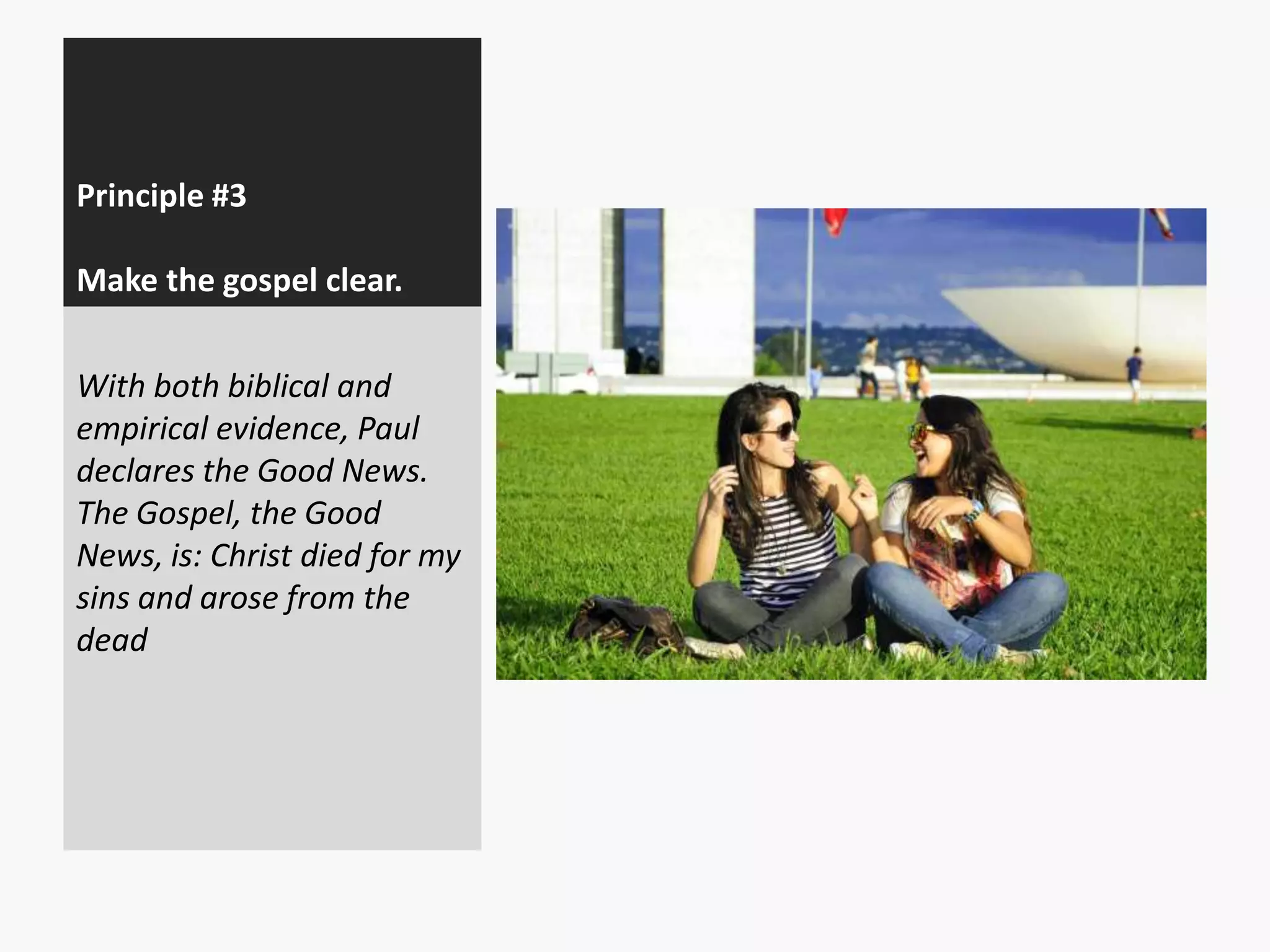 Principle #3
Make the gospel clear.
With both biblical and
empirical evidence, Paul
declares the Good News.
The Gospel, the Good
News, is: Christ died for my
sins and arose from the
dead

 