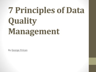 7 Principles of Data
Quality
Management
By George Firican
 