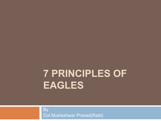 7 PRINCIPLES OF
EAGLES
By
Col Mukteshwar Prasad(Retd)
 