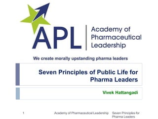 Vivek Hattangadi
Seven Principles of Public Life for
Pharma Leaders
Seven Principles for
Pharma Leaders
1 Academy of Pharmaceutical Leadership
 