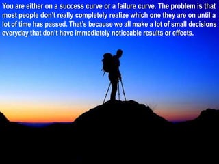 You are either on a success curve or a failure curve. The problem is that
most people don‟t really completely realize whic...