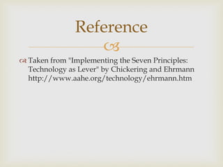 Reference

 Taken from "Implementing the Seven Principles:
Technology as Lever" by Chickering and Ehrmann
http://www.aahe.org/technology/ehrmann.htm

 