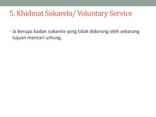 5. Khidmat Sukarela/ Voluntary Service
• Ia berupa badan sukarela yang tidak didorong oleh sebarang
tujuan mencari untung.
 