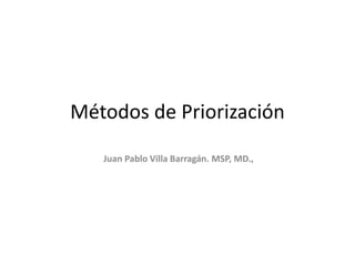 Métodos de Priorización
Juan Pablo Villa Barragán. MSP, MD.,
 