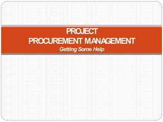 PROJECT
PROCUREMENT MANA
GEMENT
Getting Some Help
 