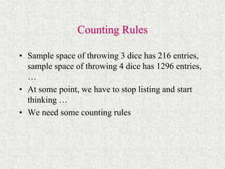 Counting Rules
• Sample space of throwing 3 dice has 216 entries,
sample space of throwing 4 dice has 1296 entries,
…
• At some point, we have to stop listing and start
thinking …
• We need some counting rules
 