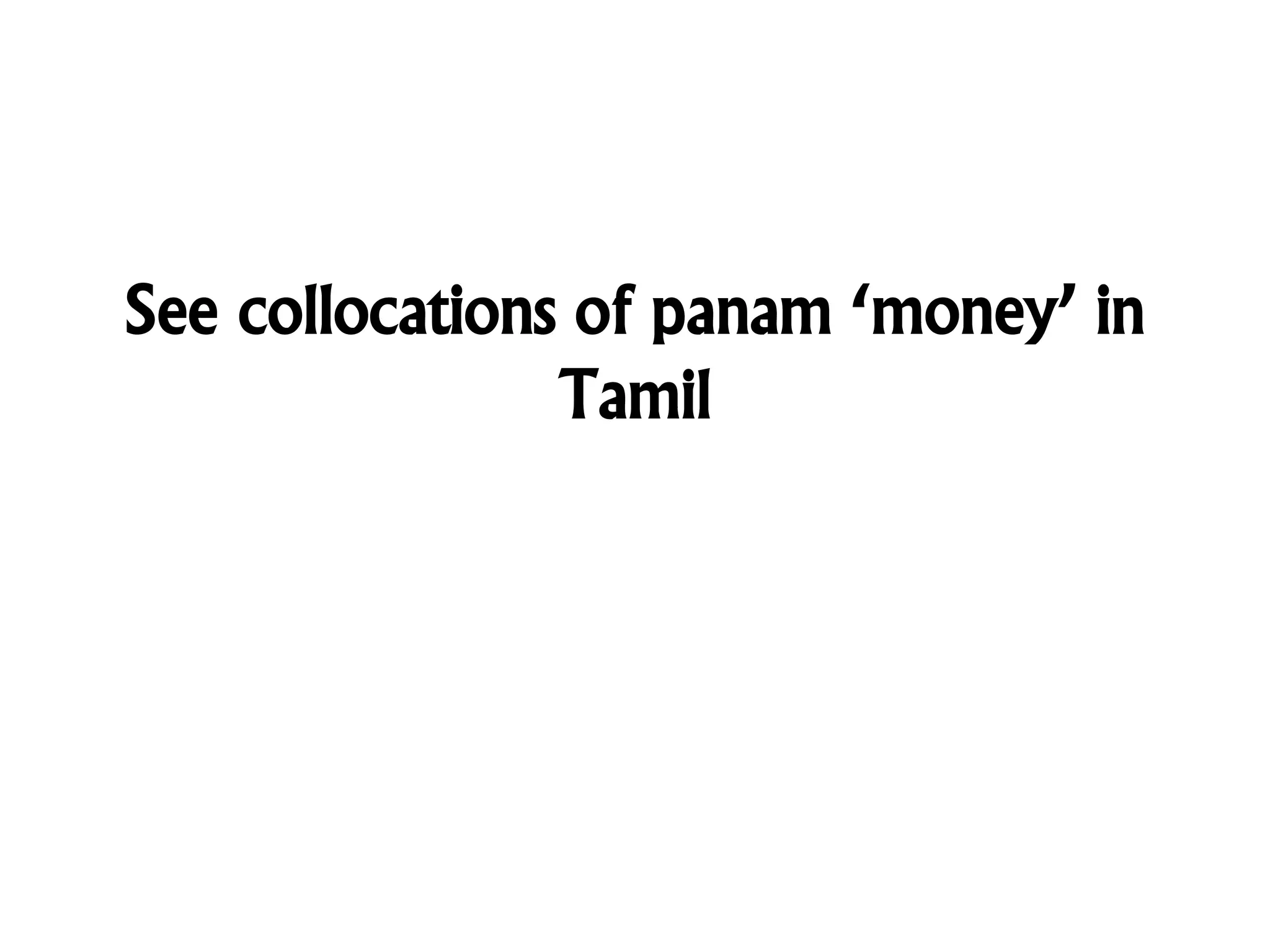 See collocations of panam ‘money’ in
Tamil
 