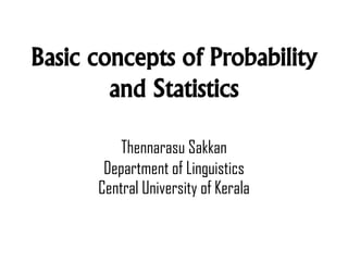 Basic concepts of Probability
and Statistics
Thennarasu Sakkan
Department of Linguistics
Central University of Kerala
 