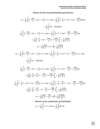 UNIVERSIDAD NACIONAL AUTÓNOMA DE MÉXICO
FACULTAD DE ESTUDIOS SUPERIORES ARAGÓN

Cálculo de las incompatibilidades geométricas

2

4

1
142
1
1
122
𝑑1 = ∫ (−
+ 13𝑥 − 𝑥 2 ) (−2 + 𝑥)𝑑𝑥 + ∫ (− 𝑥 3 + 2𝑥 2 + 5𝑥 −
) (0)𝑑𝑥
𝐸𝐼
3
𝐸𝐼
3
3
0

2

6

+

1
∫(5𝑥 − 30)(0)𝑑𝑥
𝐸𝐼
4

2

2

1
142
1
220
284
∫ (−
+ 13𝑥 − 𝑥 2 ) (−2 + 𝑥)𝑑𝑥 = ∫ (−𝑥 3 + 15𝑥 2 −
𝑥+
) 𝑑𝑥
𝐸𝐼
3
𝐸𝐼
3
3
0

0

2

1
𝑥4
110 2 284
1 236
= [− + 5𝑥 3 −
𝑥 +
𝑥] = (
)
𝐸𝐼
4
3
3
𝐸𝐼 3
0
𝑑1 =

1 236
1 236
[
+ 0 + 0] = [
]
𝐸𝐼 3
𝐸𝐼 3

2

4

1
142
1
1
122
𝑑2 = ∫ (−
+ 13𝑥 − 𝑥 2 ) (−4 + 𝑥)𝑑𝑥 + ∫ (− 𝑥 3 + 2𝑥 2 + 5𝑥 −
) (−4 + 𝑥)𝑑𝑥
𝐸𝐼
3
𝐸𝐼
3
3
0

2

6

+

1
∫(5𝑥 − 30)(0)𝑑𝑥
𝐸𝐼
4

2

2

1
142
1
298
568
∫ (−
+ 13𝑥 − 𝑥 2 ) (−4 + 𝑥)𝑑𝑥 = ∫ (−𝑥 3 + 17𝑥 2 −
𝑥+
) 𝑑𝑥
𝐸𝐼
3
𝐸𝐼
3
3
0

0

2

4

1
𝑥
17 3 149 2 568
1 664
= [− +
𝑥 −
𝑥 +
𝑥] = (
)
𝐸𝐼
4
3
3
3
𝐸𝐼 3
0
4

4

1
1
122
1
𝑥 4 10 3
182
448
∫ (− 𝑥 3 + 2𝑥 2 + 5𝑥 −
) (−4 + 𝑥)𝑑𝑥 = ∫ (− +
𝑥 − 3𝑥 2 −
𝑥+
) 𝑑𝑥
𝐸𝐼
3
3
𝐸𝐼
3
3
3
3
2

2

𝑥5

4

5𝑥 4

1
91 2 488
1 196
= [−
+
− 𝑥3 −
𝑥 +
𝑥] = (
)
𝐸𝐼
15
6
3
3
𝐸𝐼 5
2
𝑑2 =

-

1 664 196
1 3908
[
+
+ 0] = [
]
𝐸𝐼 3
5
𝐸𝐼 15

Cálculo de los coeficientes de flexibilidad.
2

6

1
1
𝑓11 = ∫(−2 + 𝑥)2 𝑑𝑥 + ∫(0)2 𝑑𝑥
𝐸𝐼
𝐸𝐼
0

2

383

 
