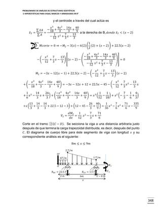 PROBLEMARIO DE ANÁLISIS DE ESTRUCTURAS ISOSTÁTICAS
E HIPERESTÁTICAS PARA VIGAS, MARCOS Y ARMADURAS EN R 2

y el centroide a través del cual actúa es

𝑥̅ 𝑇 =

∑ 𝑥̅ 𝐴
=
∑ 𝐴

𝑥 3 4𝑥 2 14𝑥 40
− 18 + 3 − 3 + 9
1
7
13
− 12 𝑥 2 + 3 𝑥 − 3

a la derecha de B, 𝑑𝑜𝑛𝑑𝑒 𝑥̅ 𝑇 < ( 𝑥 − 2)

1
+ ∑ 𝑀𝑐𝑜𝑟𝑡𝑒 = 0 ⇒ −𝑀2 − 3( 𝑥 ) − 6(2) ( (2) + ( 𝑥 − 2)) + 22.5( 𝑥 − 2)
2
𝑥 3 4𝑥 2 14𝑥 40
− 18 + 3 − 3 + 9
𝑥2 7
13
)] = 0
− (−
+ 𝑥 − ) [(𝑥 − 2) − (
1 2 7
13
12 3
3
− 12 𝑥 + 3 𝑥 − 3
𝑀2 = −3𝑥 − 12( 𝑥 − 1) + 22.5( 𝑥 − 2) − (−
+ (−
+

𝑥2 7
13
+ 𝑥 − ) ( 𝑥 − 2)
12 3
3

𝑥 3 4𝑥 2 14𝑥 40
𝑥 3 7 2 13
+
−
+ ) = −3𝑥 − 12𝑥 + 12 + 22.5𝑥 − 45 − (−
+ 𝑥 −
𝑥
18
3
3
9
12 3
3

1 2 14
26
−𝑥 3 4𝑥 2 14𝑥 40
1
1
7 1 4
𝑥 −
𝑥+ )+(
+
−
+ ) = 𝑥 3 ( − ) + 𝑥 2 (− − + )
6
3
3
18
3
3
9
12 18
3 6 3

+𝑥 (

13 14 14
26 40
1 3 7 2 71
335
+
−
+ 22.5 − 12 − 3) + (12 − 45 −
+ )=
𝑥 − 𝑥 +
𝑥−
3
3
3
3
9
36
6
6
9

𝑉2 =

𝑑𝑀2
1 2 7
71
=
𝑥 − 𝑥+
𝑑𝑥
12
3
6

Corte en el tramo ③( 𝐶 − 𝐷 ). Se secciona la viga a una distancia arbitraria justo
después de que termina la carga trapezoidal distribuida, es decir, después del punto
𝐶. El diagrama de cuerpo libre para éste segmento de viga con longitud 𝑥 y su
correspondiente análisis es el siguiente:
8𝑚 ≤ 𝑥 ≤ 9𝑚
2 𝑇/𝑚
3𝑇
1 𝑇/𝑚

6𝑇/𝑚
𝐵

𝐴
𝑅 𝐵𝑌 = 22.5 𝑇
2 𝑚

𝐶

𝑉3

𝑅 𝐶𝑌 = 1.5 𝑇
6𝑚
𝑥

𝑀3

𝑥−8 𝑚

348

 