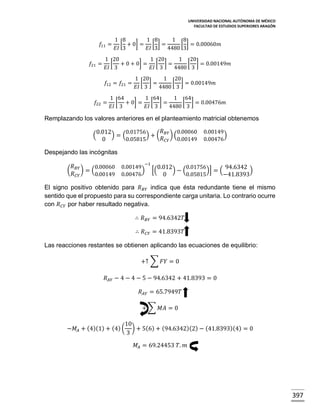 UNIVERSIDAD NACIONAL AUTÓNOMA DE MÉXICO
FACULTAD DE ESTUDIOS SUPERIORES ARAGÓN

𝑓11 =
𝑓21 =

1 8
1 8
1 8
[ + 0] = [ ] =
[ ] = 0.00060𝑚
𝐸𝐼 3
𝐸𝐼 3
4480 3

1 20
1 20
1 20
[ + 0 + 0] = [ ] =
[ ] = 0.00149𝑚
𝐸𝐼 3
𝐸𝐼 3
4480 3
𝑓12 = 𝑓21 =

𝑓22 =

1 20
1 20
[ ]=
[ ] = 0.00149𝑚
𝐸𝐼 3
4480 3

1 64
1 64
1 64
[ + 0] = [ ] =
[ ] = 0.00476𝑚
𝐸𝐼 3
𝐸𝐼 3
4480 3

Remplazando los valores anteriores en el planteamiento matricial obtenemos
(

𝑅
0.00060
0.01756
0.012
)=(
) + ( 𝐵𝑌 ) (
𝑅 𝐶𝑌 0.00149
0.05815
0

0.00149
)
0.00476

Despejando las incógnitas
(

𝑅 𝐵𝑌
0.00060
)=(
𝑅 𝐶𝑌
0.00149

−1

0.00149
)
0.00476

0.01756
0.012
94.6342
[(
)−(
)] = (
)
0.05815
0
−41.8393

El signo positivo obtenido para 𝑅 𝐵𝑌 indica que ésta redundante tiene el mismo
sentido que el propuesto para su correspondiente carga unitaria. Lo contrario ocurre
con 𝑅 𝐶𝑌 por haber resultado negativa.
∴ 𝑅 𝐵𝑌 = 94.6342𝑇
∴ 𝑅 𝐶𝑌 = 41.8393𝑇
Las reacciones restantes se obtienen aplicando las ecuaciones de equilibrio:
+↑ ∑ 𝐹𝑌 = 0
𝑅 𝐴𝑌 − 4 − 4 − 5 − 94.6342 + 41.8393 = 0
𝑅 𝐴𝑌 = 65.7949𝑇
+ ∑ 𝑀𝐴 = 0
−𝑀 𝐴 + (4)(1) + (4) (

10
) + 5(6) + (94.6342)(2) − (41.8393)(4) = 0
3
𝑀 𝐴 = 69.24453 𝑇. 𝑚

397

 