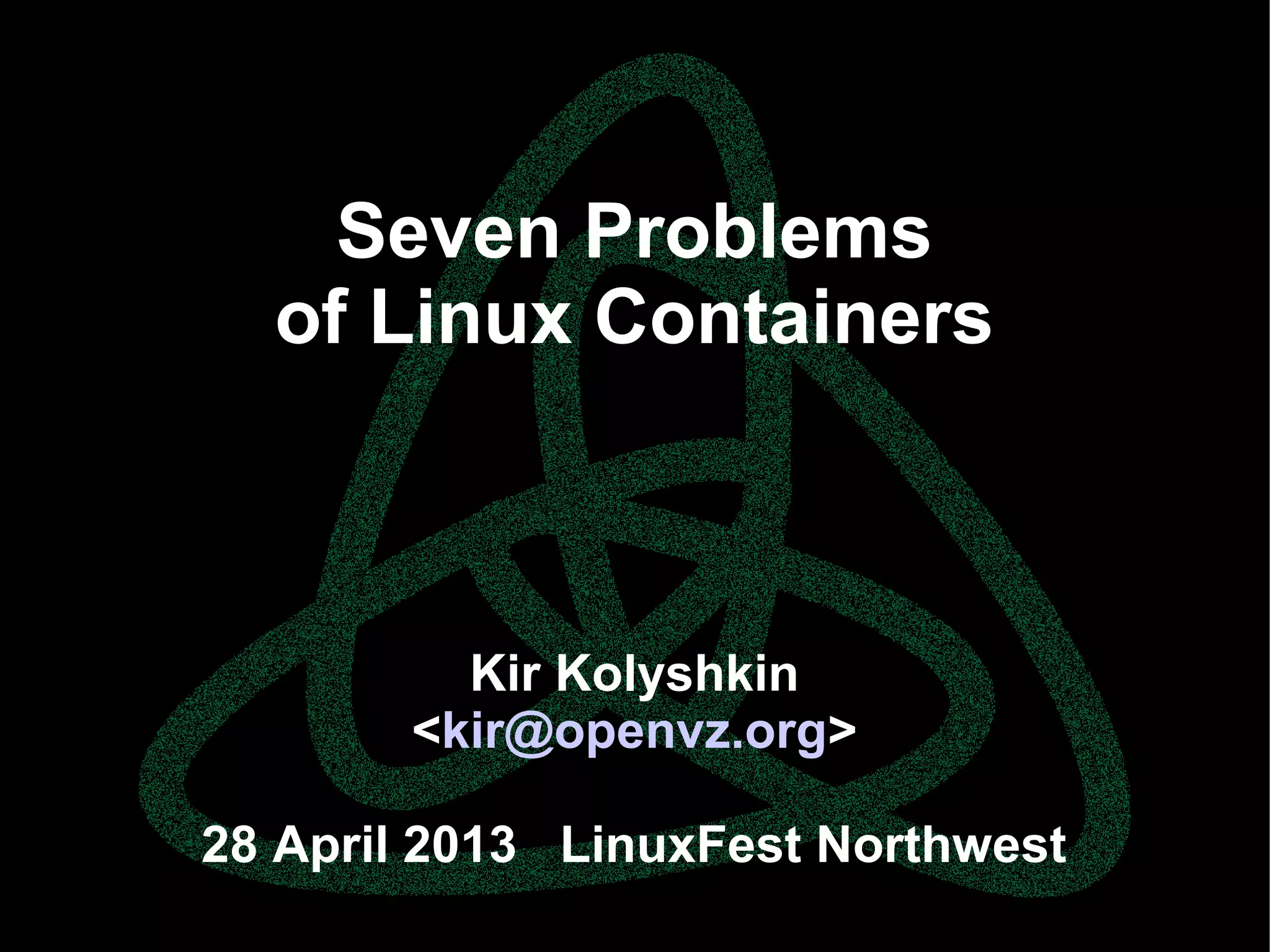parallels.com || openvz.org || criu.org
Seven Problems
of Linux Containers
Kir Kolyshkin
<kir@openvz.org>
28 April 2013 LinuxFest Northwest
 