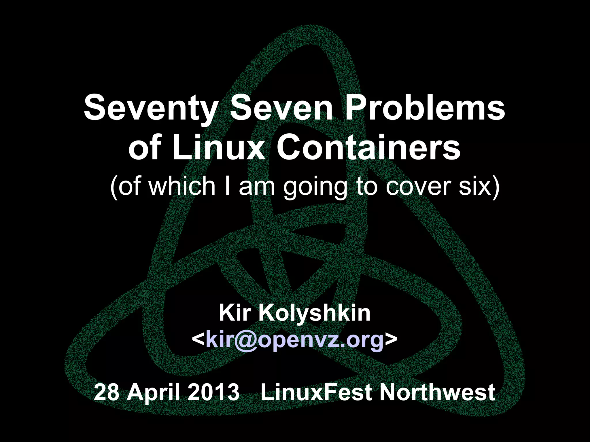 parallels.com || openvz.org || criu.org
Seventy Seven Problems
of Linux Containers
Kir Kolyshkin
<kir@openvz.org>
28 April 2013 LinuxFest Northwest
(of which I am going to cover six)
 