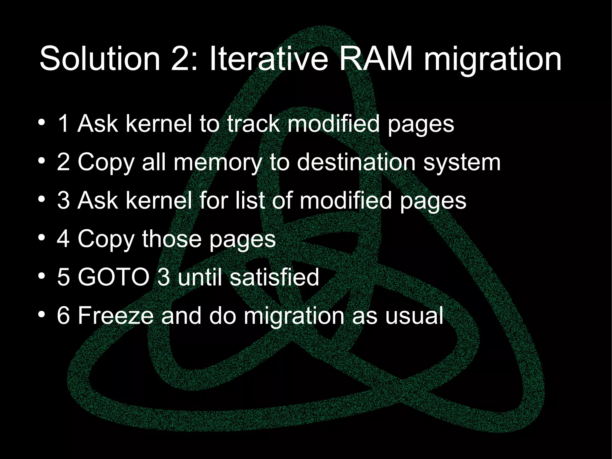 parallels.com || openvz.org || criu.org
Solution 2: Iterative RAM migration
●
1 Ask kernel to track modified pages
●
2 Copy all memory to destination system
●
3 Ask kernel for list of modified pages
●
4 Copy those pages
●
5 GOTO 3 until satisfied
●
6 Freeze and do migration as usual
 