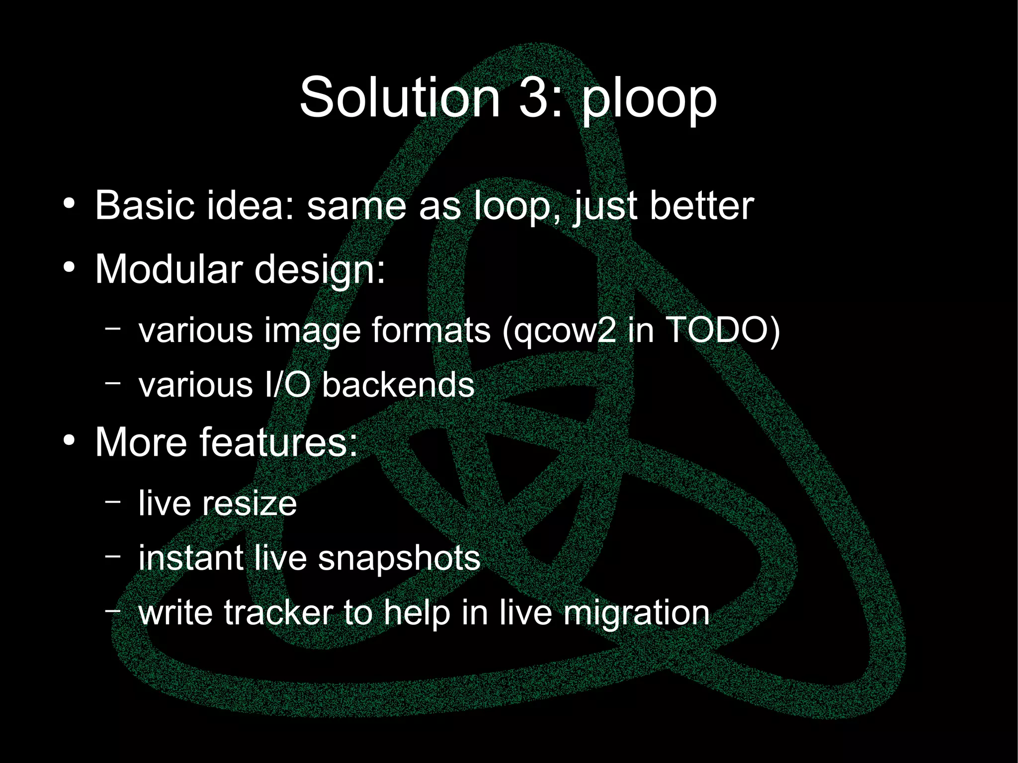 parallels.com || openvz.org || criu.org
Solution 3: ploop
●
Basic idea: same as loop, just better
●
Modular design:
– various image formats (qcow2 in TODO)
– various I/O backends
●
More features:
– live resize
– instant live snapshots
– write tracker to help in live migration
 