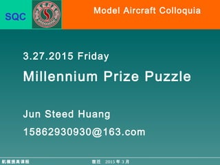 宿迁 2015 年 3 月
SQC
航模提高课程
Model Aircraft Colloquia
3.27.2015 Friday
Millennium Prize Puzzle
Jun Steed Huang
15862930930@163.com
宿迁 2015 年 3 月
 
