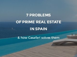 7 PROBLEMS  
OF PRIME REAL ESTATE
IN SPAIN
& how Casafari solves them
 