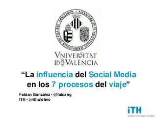 “La influencia del Social Media
 en los 7 procesos del viaje”
Fabian González - @fabiang
ITH - @ithotelero
 