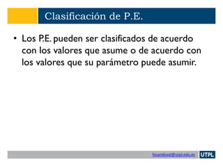 fasandoval@utpl.edu.ec
Clasificación de P.E.
• Los P.E. pueden ser clasificados de acuerdo
con los valores que asume o de acuerdo con
los valores que su parámetro puede asumir.
 