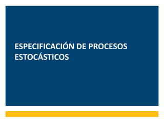 ESPECIFICACIÓN DE PROCESOS
ESTOCÁSTICOS
 