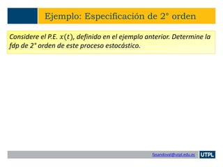 fasandoval@utpl.edu.ec
Ejemplo: Especificación de 2° orden
Considere el P.E. 𝑥(𝑡), definido en el ejemplo anterior. Determine la
fdp de 2° orden de este proceso estocástico.
 