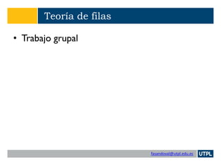 fasandoval@utpl.edu.ec
Teoría de filas
• Trabajo grupal
 