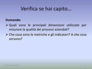 Verifica se hai capito…
Domande:
 Quali sono le principali dimensioni utilizzate per
misurare la qualità dei processi aziendali?
 Che cosa sono le metriche e gli indicatori? A che cosa
servono?
11A cura di Jacques Bottel
 