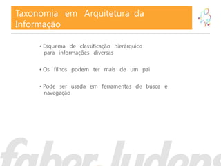 Taxonomia em Arquitetura da
Informação

     • Esquema de classificação hierárquico
       para informações diversas

     • Os filhos podem ter mais de um pai

     • Pode ser usada em ferramentas de busca e
       navegação
 
