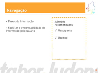 Navegação

• Fluxos da Informação              Métodos
                                    recomendados
• Facilitar o encontrabilidade da
informação pelo usuário             ✓ Fluxograma

                                    ✓ Sitemap
 
