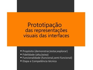 Prototipação
   das representações
  visuais das interfaces

• Propósito (demonstrar,testar,explorar)
• Fidelidade (alta,baixa)
• Funcionalidade (funcional,semi-funcional)
• Etapa e Competência técnica
 