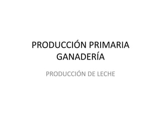 PRODUCCIÓN PRIMARIA
GANADERÍA
PRODUCCIÓN DE LECHE
 