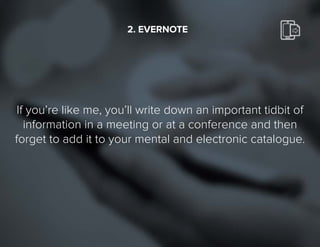10
If you’re like me, you’ll write down an important tidbit of
information in a meeting or at a conference and then
forget to add it to your mental and electronic catalogue.
2.EVERNOTE
 