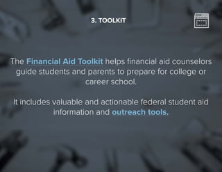 14
The Financial Aid Toolkit helps financial aid counselors
guide students and parents to prepare for college or
career school.
It includes valuable and actionable federal student aid
information and outreach tools.
3. TOOLKIT
 