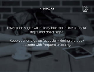 16
Low blood sugar will quickly blur those lines of data,
digits and dollar signs.
Keep your energy up (especially during the peak
season) with frequent snacking.
4. SNACKS
 