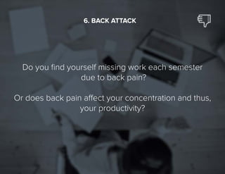 24
Do you find yourself missing work each semester
due to back pain?
Or does back pain affect your concentration and thus,
your productivity?
6. BACK ATTACK
 