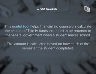 28
This useful tool helps financial aid counselors calculate
the amount of Title IV funds that need to be returned to
the federal government when a student leaves school.
This amount is calculated based on how much of the
semester the student completed.
7. FAA ACCESS
 