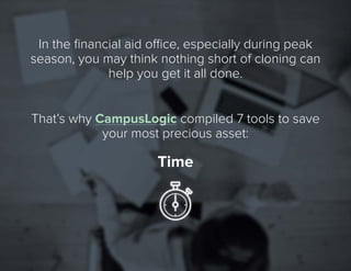 4
That’s whyCampusLogic compiled 7 tools to save
yourmost precious asset:
Time
In the financial aid office, especially during peak
season, you maythinknothing short of cloning can
help you get it all done.
 