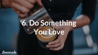 6. Do Something
You Love
 