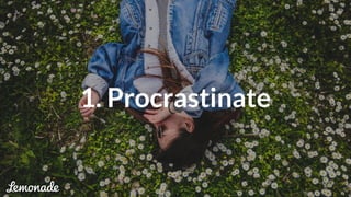 1. Procrastinate
 