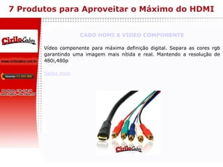 7 Produtos para Aproveitar o Máximo do HDMI CABO HDMI X VIDEO COMPONENTE Vídeo componente para máxima definição digital. Separa as cores rgb garantindo uma imagem mais nítida e real. Mantendo a resolução de 480i,480p Saiba mais 