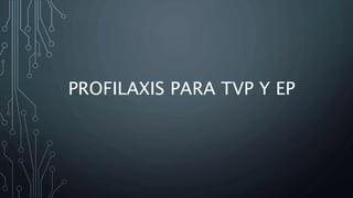 PROFILAXIS PARA TVP Y EP
 
