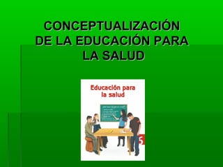 CONCEPTUALIZACIÓNCONCEPTUALIZACIÓN
DE LA EDUCACIÓN PARADE LA EDUCACIÓN PARA
LALA SALUDSALUD
 