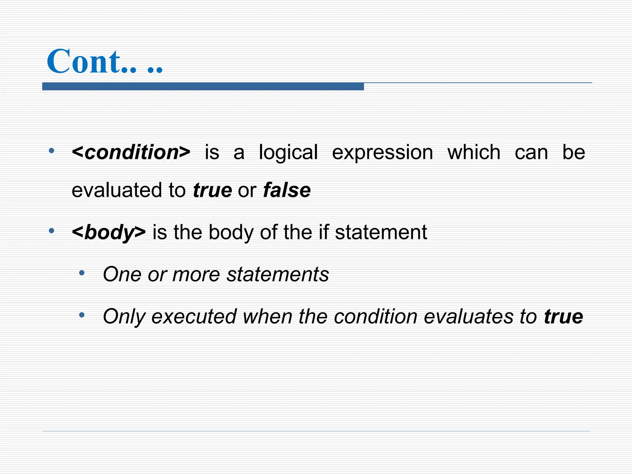 Cont.. ..
• <condition> is a logical expression which can be
evaluated to true or false
• <body> is the body of the if statement
• One or more statements
• Only executed when the condition evaluates to true
 