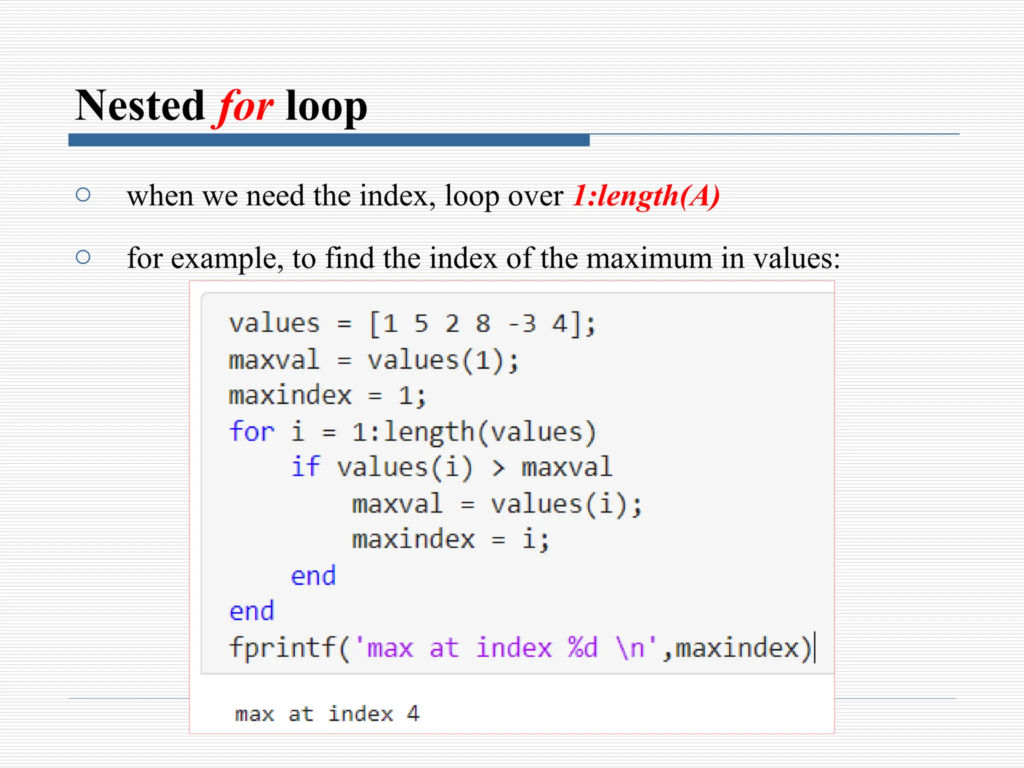 Nested for loop
o when we need the index, loop over 1:length(A)
o for example, to find the index of the maximum in values:
 
