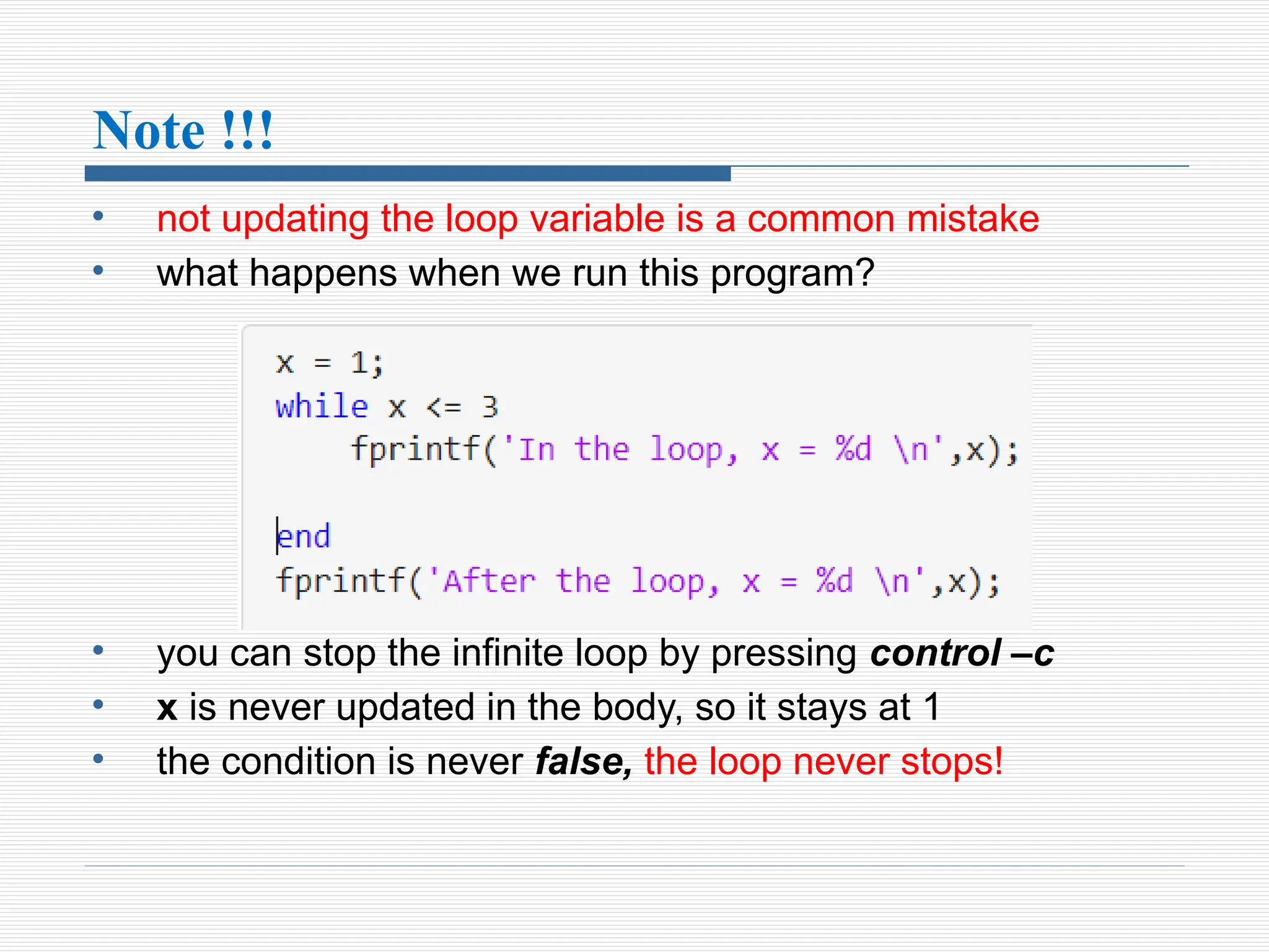 Note !!!
• not updating the loop variable is a common mistake
• what happens when we run this program?
• you can stop the infinite loop by pressing control –c
• x is never updated in the body, so it stays at 1
• the condition is never false, the loop never stops!
 