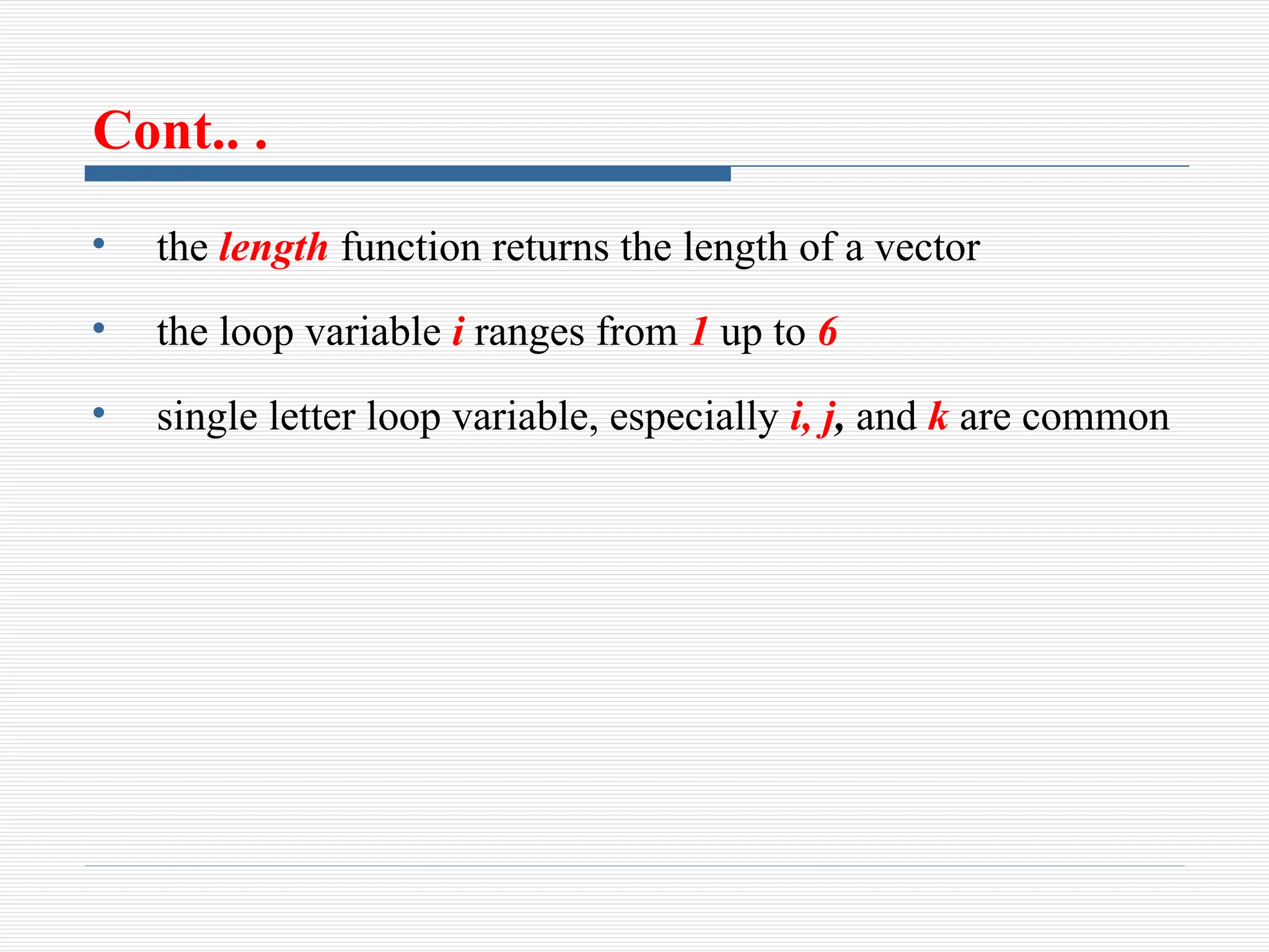 Cont.. .
• the length function returns the length of a vector
• the loop variable i ranges from 1 up to 6
• single letter loop variable, especially i, j, and k are common
 