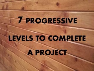 7PROGRESSIVE
LEVELS TO COMPLETE
A PROJECT
 